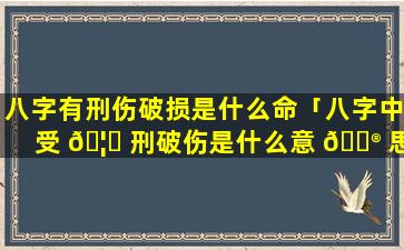 八字有刑伤破损是什么命「八字中受 🦊 刑破伤是什么意 💮 思」